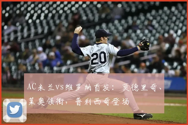 AC米兰vs维罗纳首发：莫德里奇、莱奥领衔，普利西奇登场