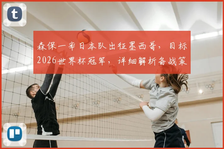 森保一率日本队出征墨西哥,目标2026世界杯冠军,详细解析备战策略与核心球员看点