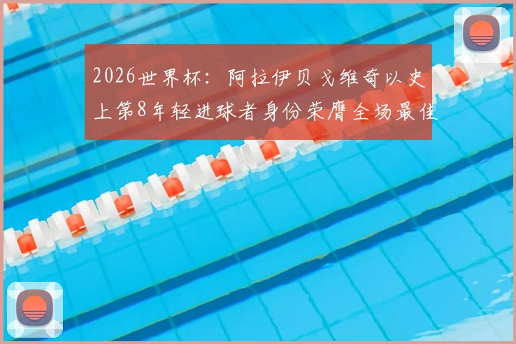 2026世界杯：阿拉伊贝戈维奇以史上第8年轻进球者身份荣膺全场最佳，创历史时刻全记录