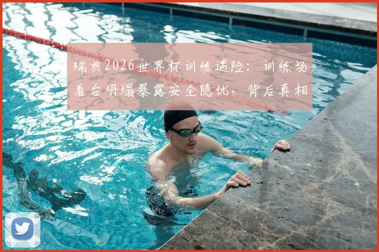 瑞典2026世界杯训练遇险:训练场看台坍塌暴露安全隐忧,背后真相待调查