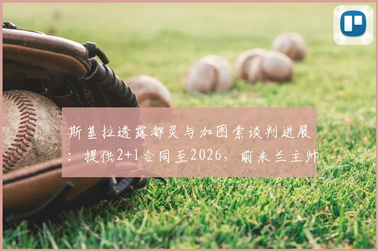 斯基拉透露都灵与加图索谈判进展：提供2+1合同至2026，前米兰主帅或再战意甲