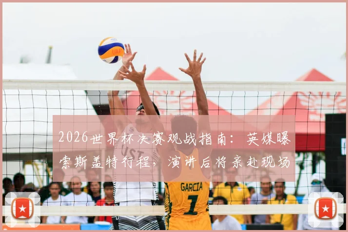 2026世界杯决赛观战指南：英媒曝索斯盖特行程，演讲后将亲赴现场，解析英格兰主帅此行看点