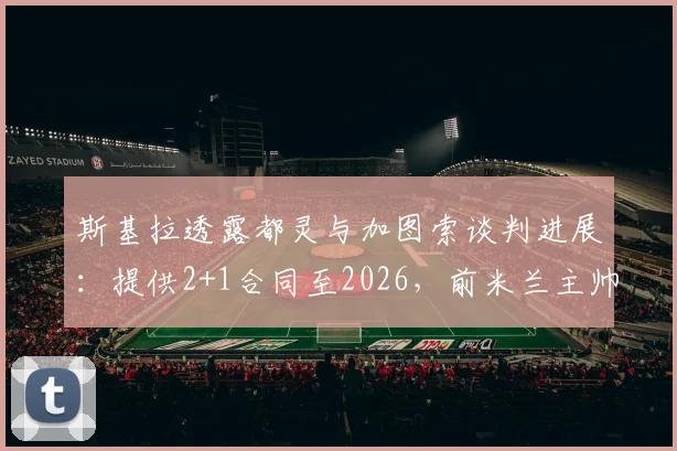 斯基拉透露都灵与加图索谈判进展：提供2+1合同至2026，前米兰主帅或再战意甲
