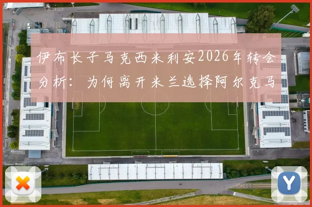 伊布长子马克西米利安2026年转会分析：为何离开米兰选择阿尔克马尔青训，其足球前景深度解读