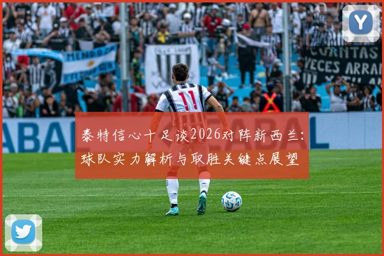 泰特信心十足谈2026对阵新西兰：球队实力解析与取胜关键点展望