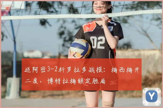 迈阿密3-2科罗拉多战报：梅西梅开二度，博特拉梅锁定胜局