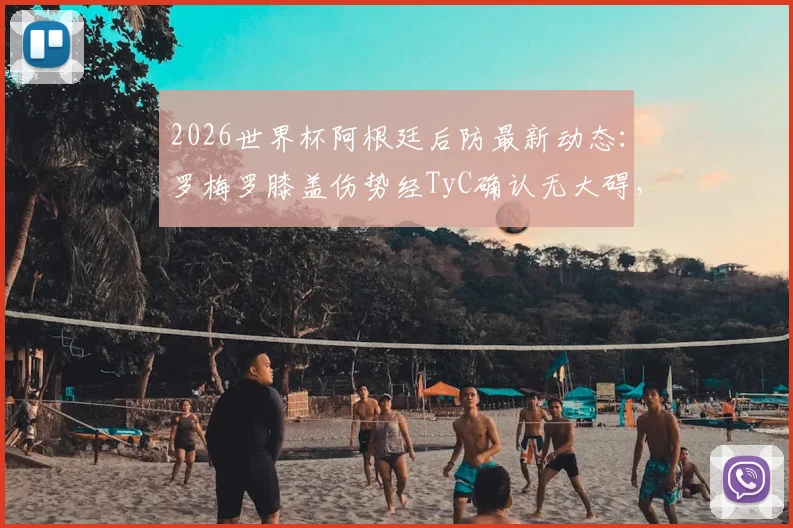 2026世界杯阿根廷后防最新动态：罗梅罗膝盖伤势经TyC确认无大碍，仅缺席一场，淘汰赛将火线回归！