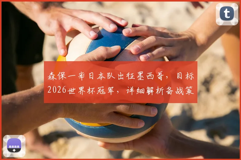 森保一率日本队出征墨西哥，目标2026世界杯冠军，详细解析备战策略与核心球员看点