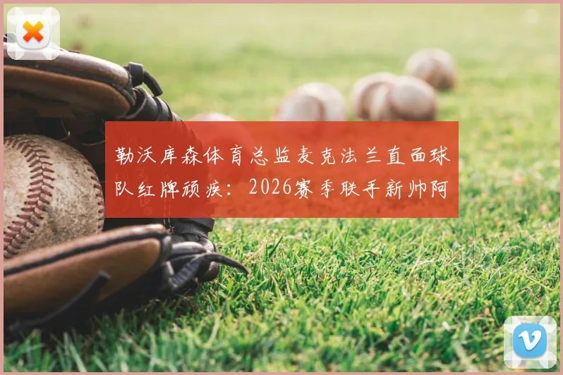 勒沃库森体育总监麦克法兰直面球队红牌顽疾：2026赛季联手新帅阿隆索是关键，详解内部处理方案与未来展望