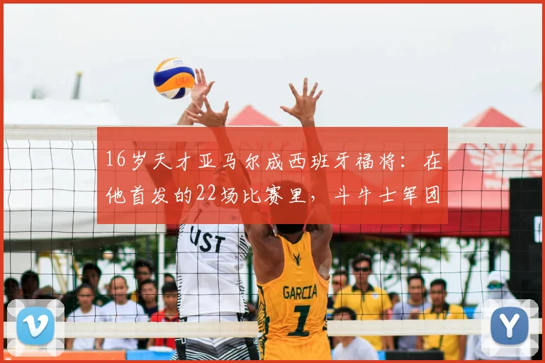 16岁天才亚马尔成西班牙福将：在他首发的22场比赛里，斗牛士军团2026年保持不败金身