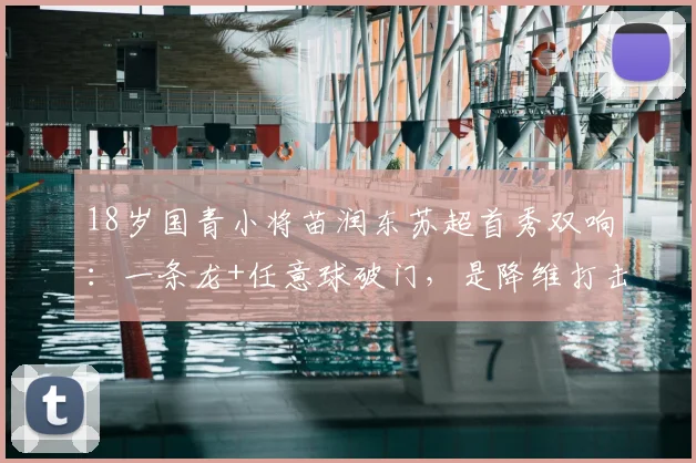 18岁国青小将苗润东苏超首秀双响：一条龙+任意球破门，是降维打击还是未来可期？2026最新动态解析