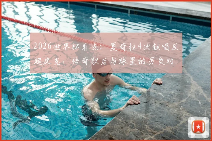2026世界杯看点：夏奇拉4次献唱反超皮克，传奇歌后与球星的另类对决