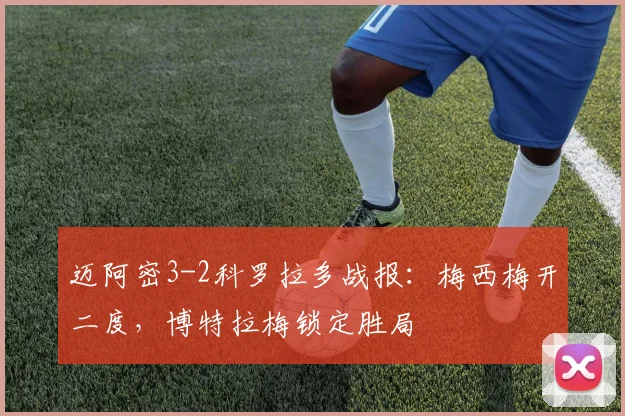 迈阿密3-2科罗拉多战报：梅西梅开二度，博特拉梅锁定胜局