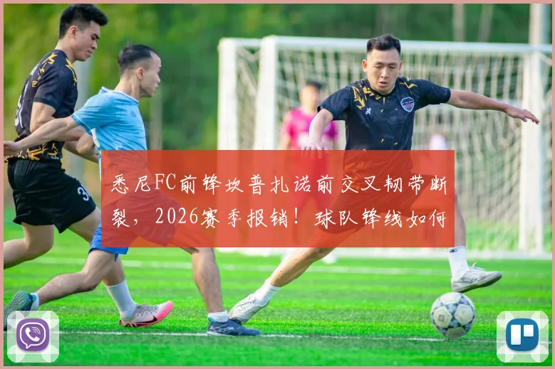 悉尼FC前锋坎普扎诺前交叉韧带断裂,2026赛季报销!球队锋线如何调整及ACL损伤恢复全指南