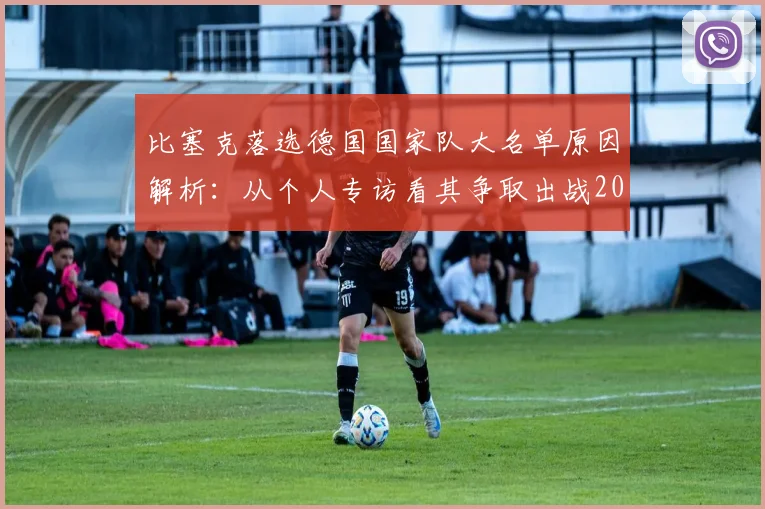 比塞克落选德国国家队大名单原因解析：从个人专访看其争取出战2026年欧洲杯的决心与前景
