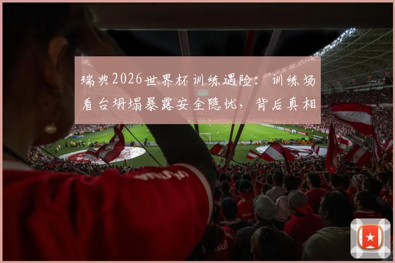 瑞典2026世界杯训练遇险：训练场看台坍塌暴露安全隐忧，背后真相待调查
