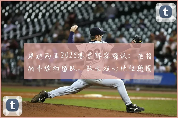 库迪西亚2026赛季阵容确认：老将纳乔续约留队，队长核心地位稳固解析
