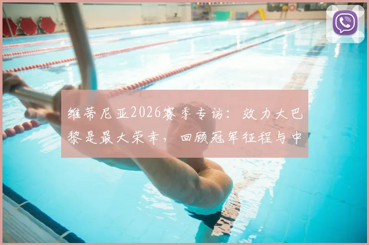 维蒂尼亚2026赛季专访:效力大巴黎是最大荣幸,回顾冠军征程与中场核心之路