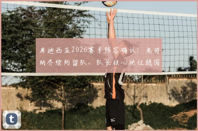 库迪西亚2026赛季阵容确认：老将纳乔续约留队，队长核心地位稳固解析