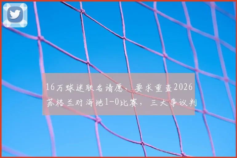 16万球迷联名请愿，要求重查2026苏格兰对海地1-0比赛，三大争议判罚成焦点
