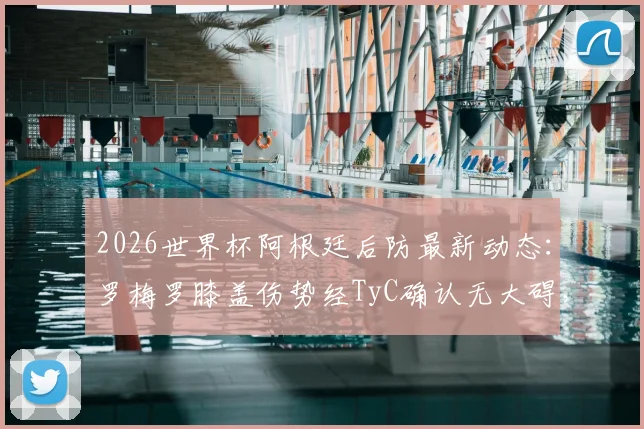 2026世界杯阿根廷后防最新动态：罗梅罗膝盖伤势经TyC确认无大碍，仅缺席一场，淘汰赛将火线回归！