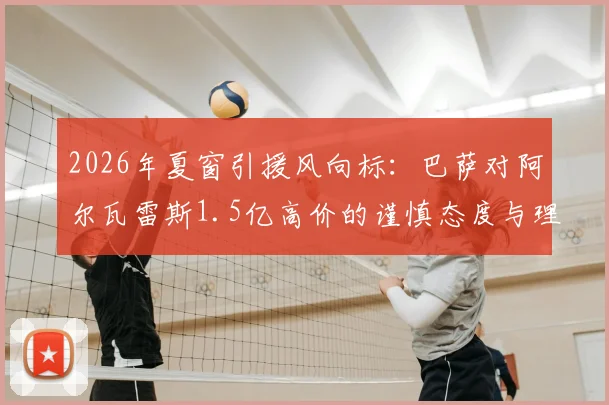 2026年夏窗引援风向标：巴萨对阿尔瓦雷斯1.5亿高价的谨慎态度与理性分析