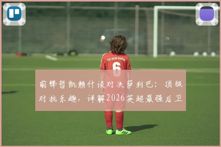 前锋哲凯赖什谈对决萨利巴：顶级对抗乐趣，详解2026英超最强后卫防守之道