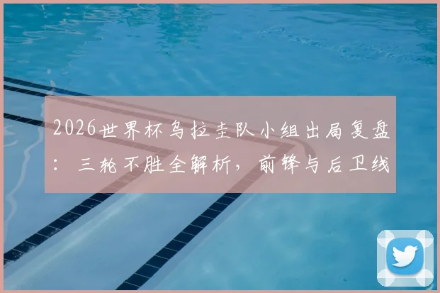 2026世界杯乌拉圭队小组出局复盘：三轮不胜全解析，前锋与后卫线问题何在？