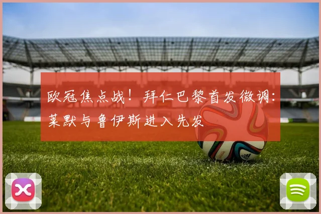 欧冠焦点战！拜仁巴黎首发微调：莱默与鲁伊斯进入先发