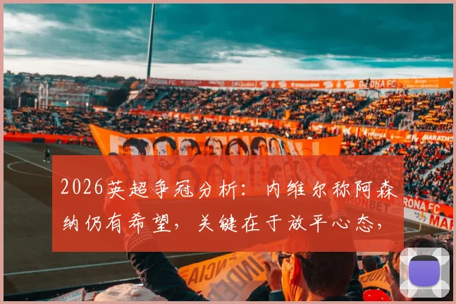 2026英超争冠分析:内维尔称阿森纳仍有希望,关键在于放平心态,崩盘论者正等着看笑话