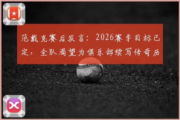范戴克赛后发言：2026赛季目标已定，全队渴望为俱乐部续写传奇历史