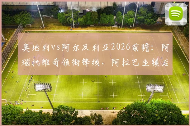 奥地利vs阿尔及利亚2026前瞻：阿瑙托维奇领衔锋线，阿拉巴坐镇后防，马赫雷斯核心较量