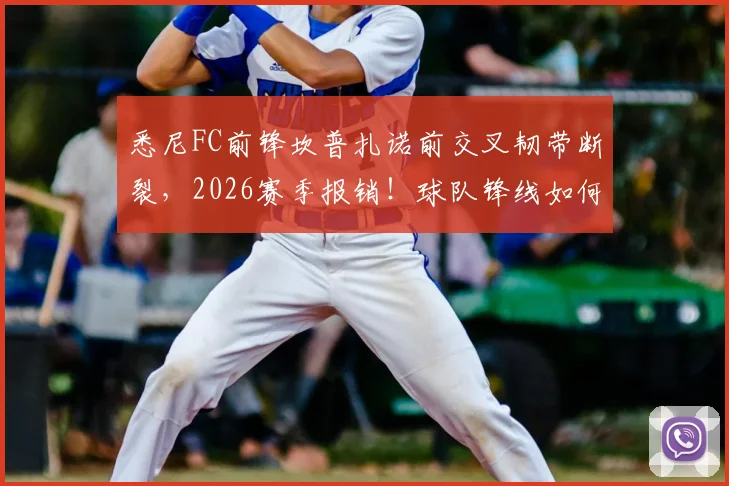 悉尼FC前锋坎普扎诺前交叉韧带断裂，2026赛季报销！球队锋线如何调整及ACL损伤恢复全指南