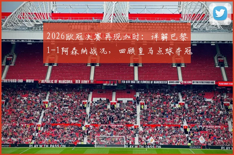 2026欧冠决赛再现加时：详解巴黎1-1阿森纳战况，回顾皇马点球夺冠历程与关键点分析