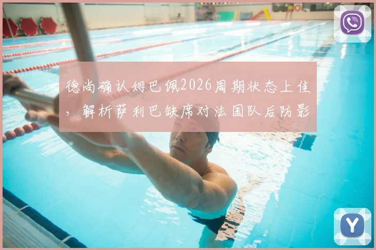 德尚确认姆巴佩2026周期状态上佳，解析萨利巴缺席对法国队后防影响及未来阵容展望