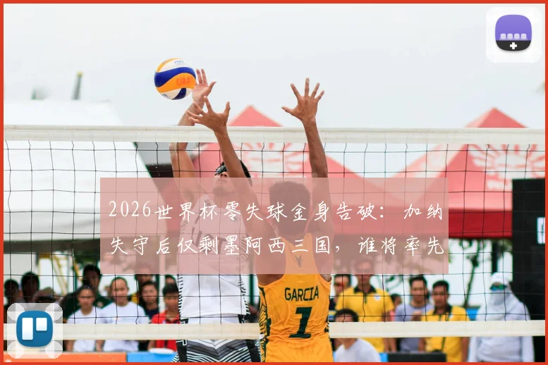 2026世界杯零失球金身告破：加纳失守后仅剩墨阿西三国，谁将率先破门？