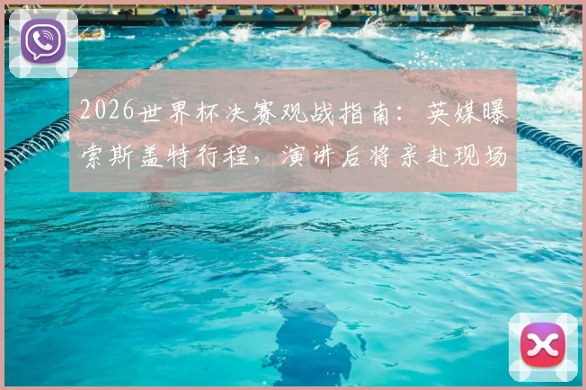 2026世界杯决赛观战指南：英媒曝索斯盖特行程，演讲后将亲赴现场，解析英格兰主帅此行看点