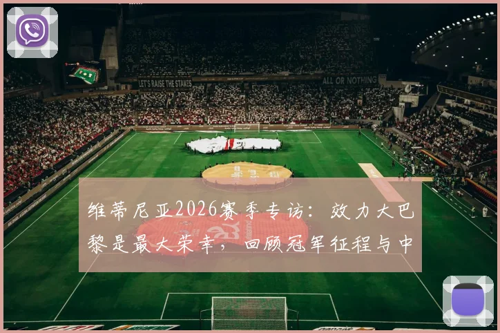维蒂尼亚2026赛季专访：效力大巴黎是最大荣幸，回顾冠军征程与中场核心之路