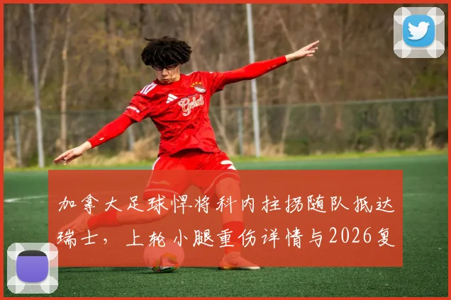 加拿大足球悍将科内拄拐随队抵达瑞士，上轮小腿重伤详情与2026复出前景分析，附专业运动康复指南