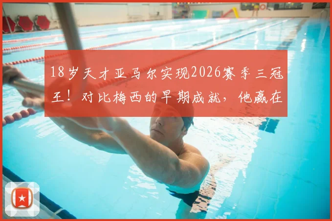 18岁天才亚马尔实现2026赛季三冠王！对比梅西的早期成就，他赢在哪里？