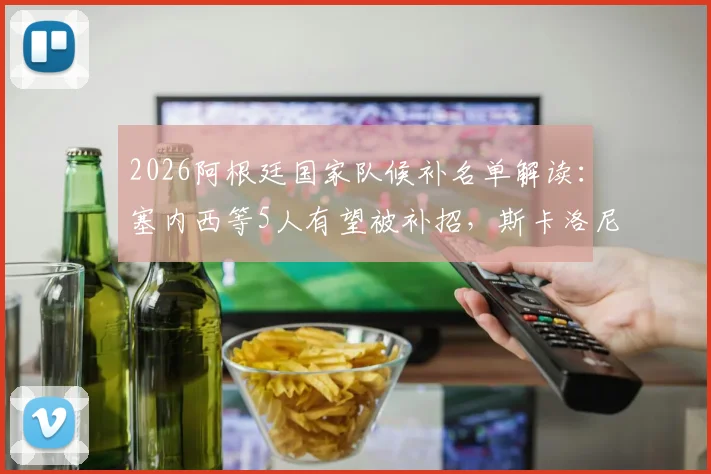 2026阿根廷国家队候补名单解读：塞内西等5人有望被补招，斯卡洛尼的选择悬念