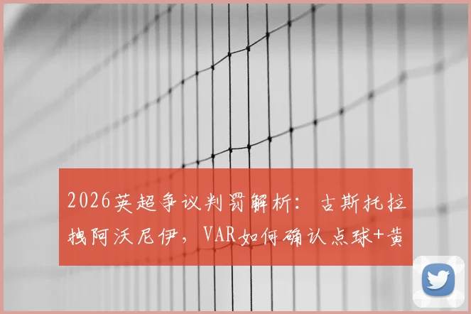2026英超争议判罚解析：古斯托拉拽阿沃尼伊，VAR如何确认点球+黄牌？视频全过程与规则解读