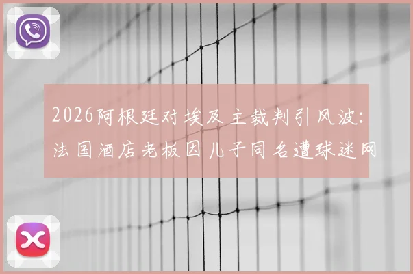2026阿根廷对埃及主裁判引风波:法国酒店老板因儿子同名遭球迷网暴,乌龙事件始末详解