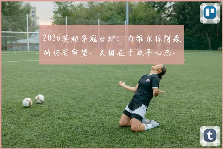 2026英超争冠分析：内维尔称阿森纳仍有希望，关键在于放平心态，崩盘论者正等着看笑话