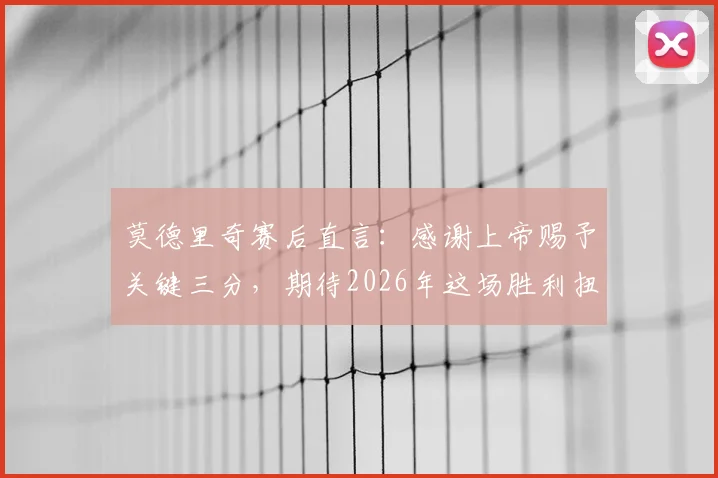 莫德里奇赛后直言：感谢上帝赐予关键三分，期待2026年这场胜利扭转克罗地亚国家队现状
