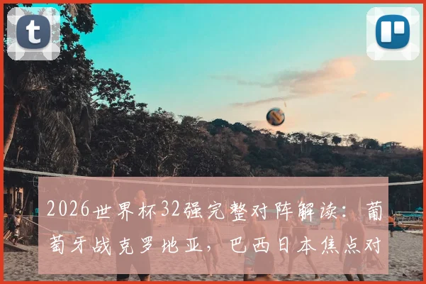 2026世界杯32强完整对阵解读：葡萄牙战克罗地亚，巴西日本焦点对决看点全解析