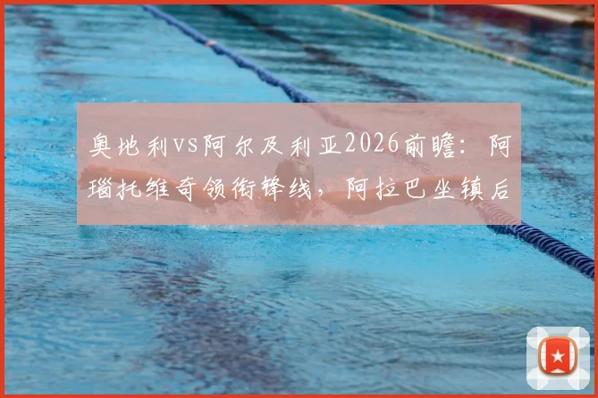 奥地利vs阿尔及利亚2026前瞻：阿瑙托维奇领衔锋线，阿拉巴坐镇后防，马赫雷斯核心较量