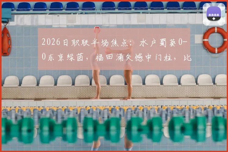 2026日职联半场焦点：水户蜀葵0-0东京绿茵，福田涌矢憾中门柱，比赛悬念留待下半场