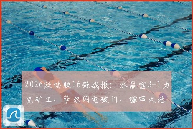 2026欧协联16强战报：水晶宫3-1力克矿工，萨尔闪电破门，镰田大地传射建功