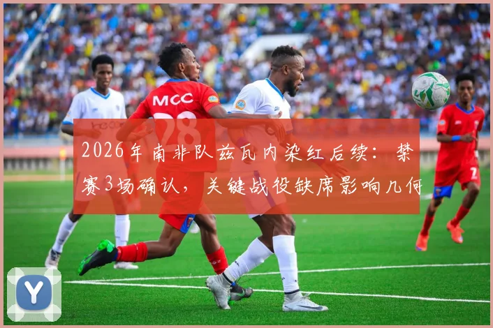 2026年南非队兹瓦内染红后续：禁赛3场确认，关键战役缺席影响几何？球迷须知赛程解析